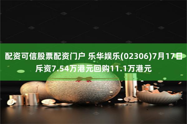 配资可信股票配资门户 乐华娱乐(02306)7月17日斥资7.54万港元回购11.1万港元