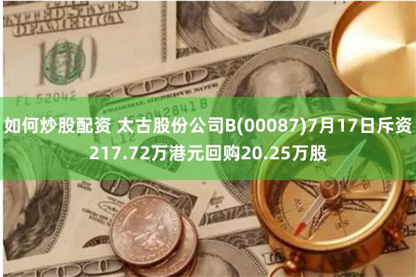 如何炒股配资 太古股份公司B(00087)7月17日斥资217.72万港元回购20.25万股