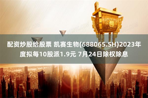 配资炒股给股票 凯赛生物(688065.SH)2023年度拟每10股派1.9元 7月24日除权除息