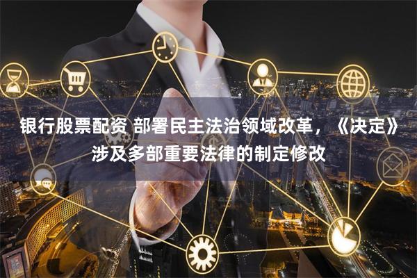 银行股票配资 部署民主法治领域改革，《决定》涉及多部重要法律的制定修改
