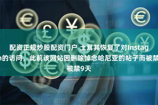 配资正规炒股配资门户 土耳其恢复了对Instagram的访问，此前该网站因删除悼念哈尼亚的帖子而被禁9天