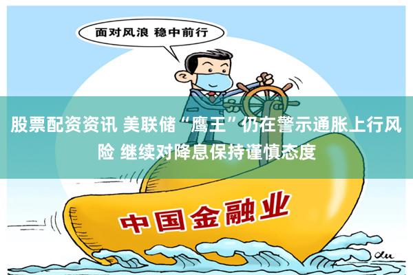 股票配资资讯 美联储“鹰王”仍在警示通胀上行风险 继续对降息保持谨慎态度
