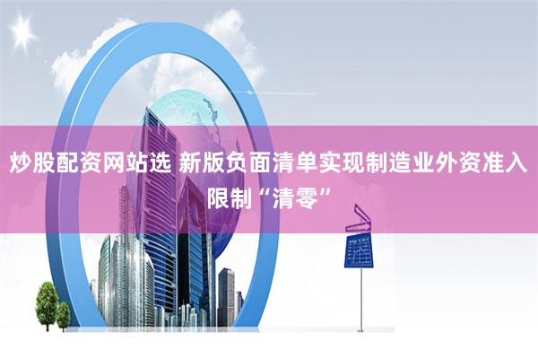 炒股配资网站选 新版负面清单实现制造业外资准入限制“清零”
