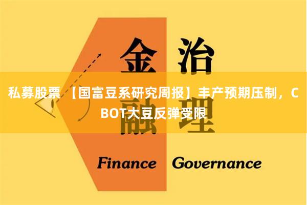 私募股票 【国富豆系研究周报】丰产预期压制，CBOT大豆反弹受限