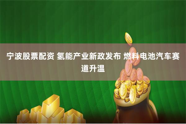 宁波股票配资 氢能产业新政发布 燃料电池汽车赛道升温