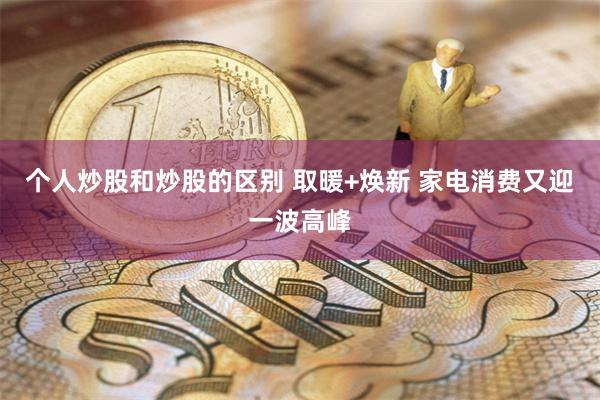 个人炒股和炒股的区别 取暖+焕新 家电消费又迎一波高峰
