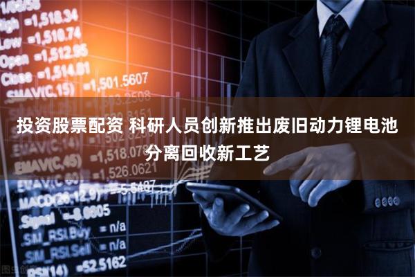 投资股票配资 科研人员创新推出废旧动力锂电池分离回收新工艺