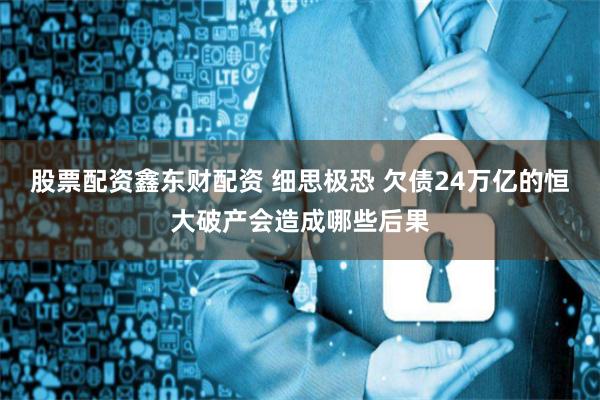 股票配资鑫东财配资 细思极恐 欠债24万亿的恒大破产会造成哪些后果