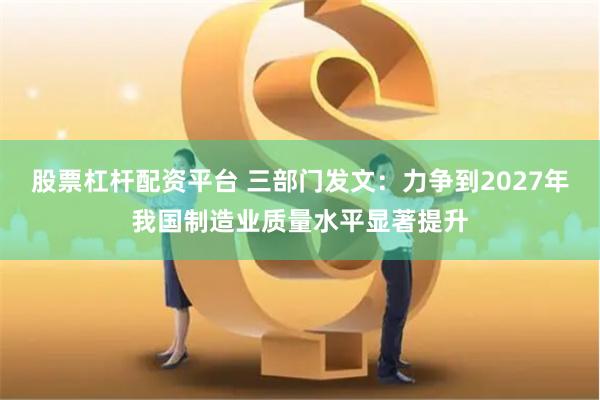 股票杠杆配资平台 三部门发文：力争到2027年我国制造业质量水平显著提升