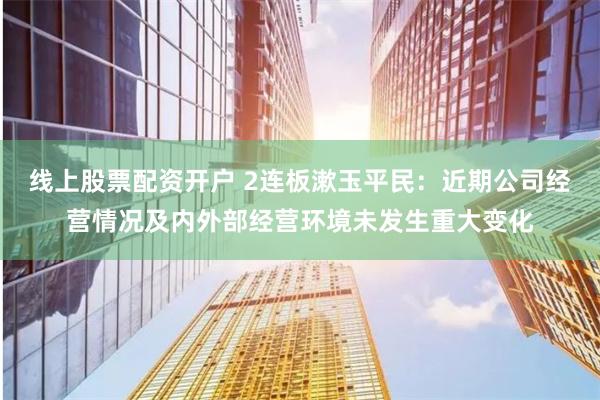 线上股票配资开户 2连板漱玉平民：近期公司经营情况及内外部经营环境未发生重大变化
