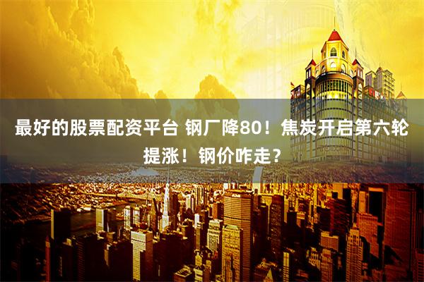 最好的股票配资平台 钢厂降80！焦炭开启第六轮提涨！钢价咋走？