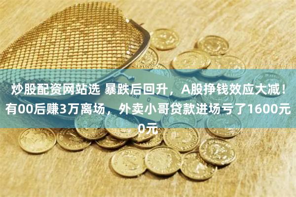 炒股配资网站选 暴跌后回升，A股挣钱效应大减！有00后赚3万离场，外卖小哥贷款进场亏了1600元