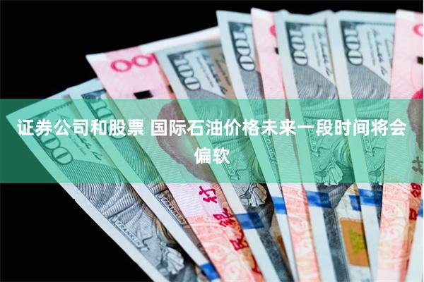 证券公司和股票 国际石油价格未来一段时间将会偏软