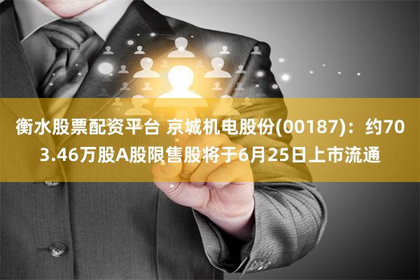 衡水股票配资平台 京城机电股份(00187)：约703.46万股A股限售股将于6月25日上市流通