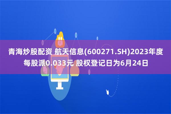 青海炒股配资 航天信息(600271.SH)2023年度每股派0.033元 股权登记日为6月24日