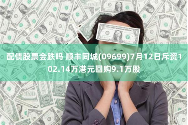 配债股票会跌吗 顺丰同城(09699)7月12日斥资102.14万港元回购9.1万股