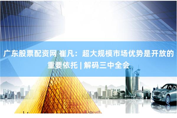 广东股票配资网 崔凡：超大规模市场优势是开放的重要依托 | 解码三中全会