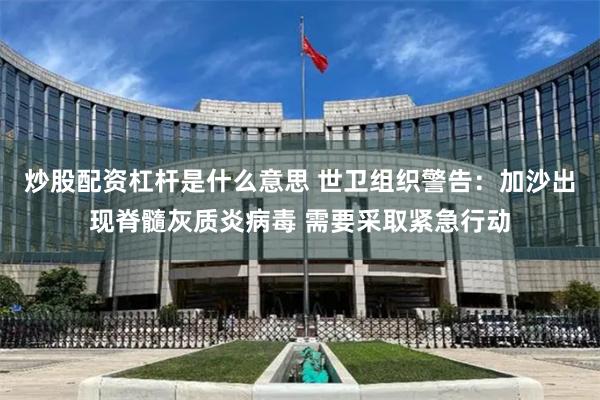 炒股配资杠杆是什么意思 世卫组织警告：加沙出现脊髓灰质炎病毒 需要采取紧急行动
