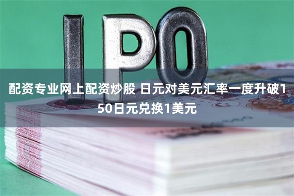 配资专业网上配资炒股 日元对美元汇率一度升破150日元兑换1美元