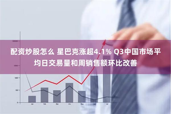 配资炒股怎么 星巴克涨超4.1% Q3中国市场平均日交易量和周销售额环比改善