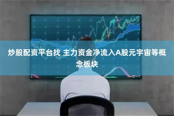 炒股配资平台找 主力资金净流入A股元宇宙等概念板块