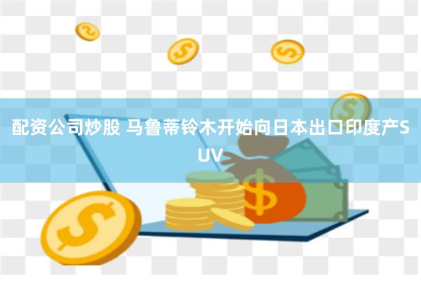 配资公司炒股 马鲁蒂铃木开始向日本出口印度产SUV