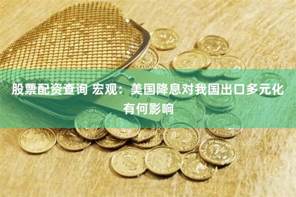 股票配资查询 宏观：美国降息对我国出口多元化有何影响
