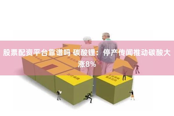 股票配资平台靠谱吗 碳酸锂：停产传闻推动碳酸大涨8%