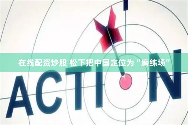 在线配资炒股 松下把中国定位为“磨练场”