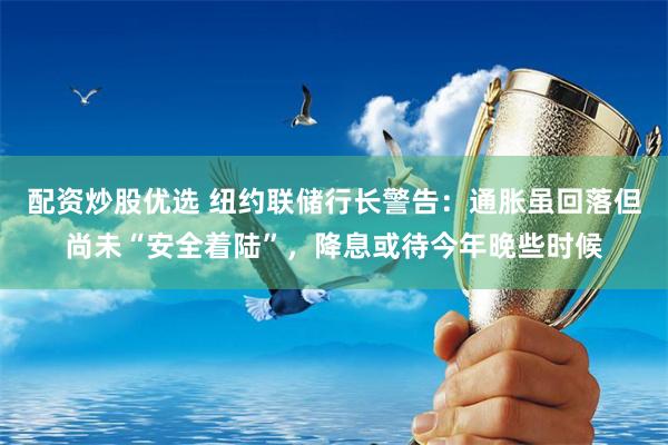 配资炒股优选 纽约联储行长警告：通胀虽回落但尚未“安全着陆”，降息或待今年晚些时候