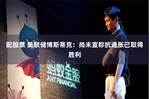 配股票 美联储博斯蒂克：尚未宣称抗通胀已取得胜利