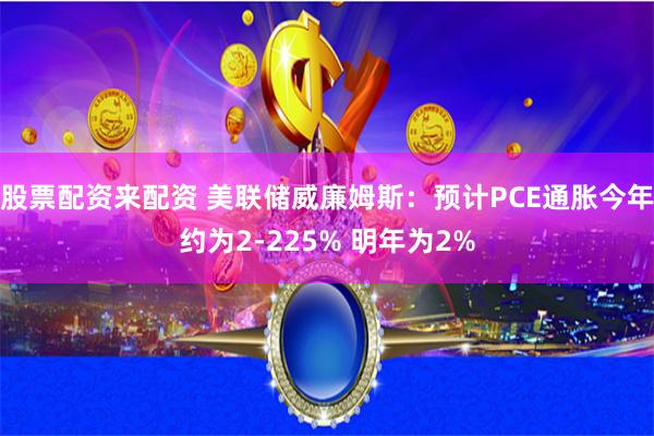 股票配资来配资 美联储威廉姆斯：预计PCE通胀今年约为2-225% 明年为2%