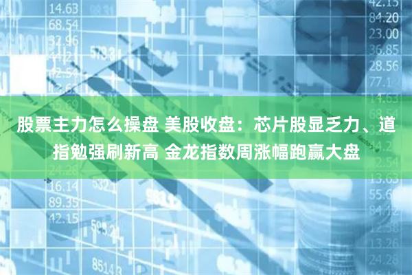 股票主力怎么操盘 美股收盘：芯片股显乏力、道指勉强刷新高 金龙指数周涨幅跑赢大盘