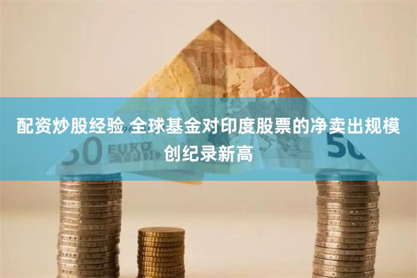 配资炒股经验 全球基金对印度股票的净卖出规模创纪录新高