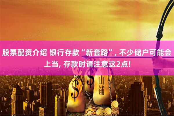 股票配资介绍 银行存款“新套路”, 不少储户可能会上当, 存款时请注意这2点!