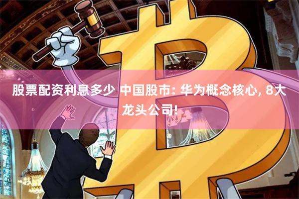 股票配资利息多少 中国股市: 华为概念核心, 8大龙头公司!