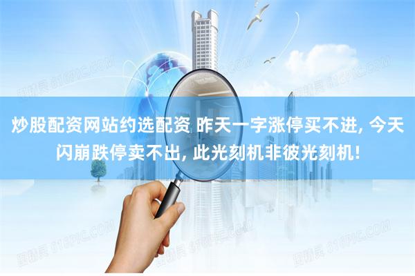 炒股配资网站约选配资 昨天一字涨停买不进, 今天闪崩跌停卖不出, 此光刻机非彼光刻机!