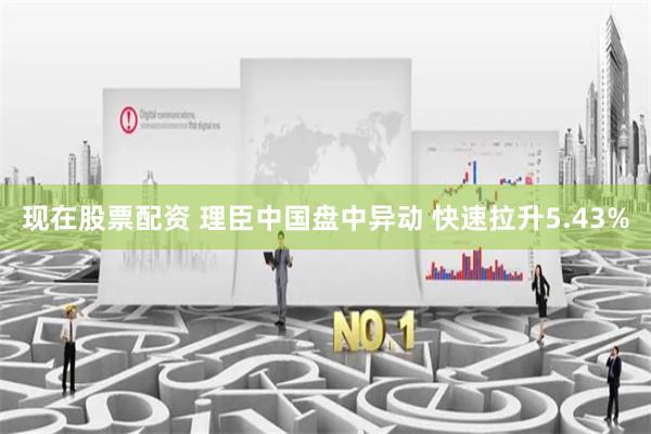 现在股票配资 理臣中国盘中异动 快速拉升5.43%