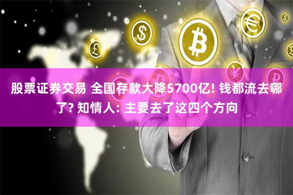 股票证券交易 全国存款大降5700亿! 钱都流去哪了? 知情人: 主要去了这四个方向