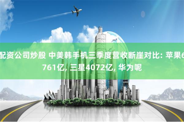 配资公司炒股 中美韩手机三季度营收断崖对比: 苹果6761亿, 三星4072亿, 华为呢