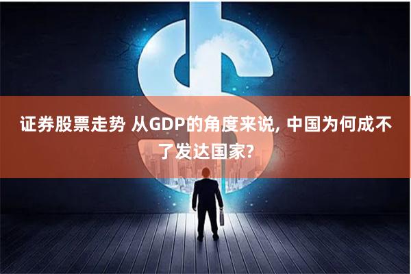 证券股票走势 从GDP的角度来说, 中国为何成不了发达国家?