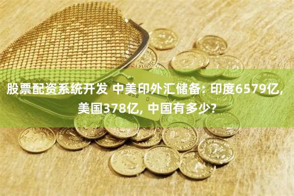 股票配资系统开发 中美印外汇储备: 印度6579亿, 美国378亿, 中国有多少?