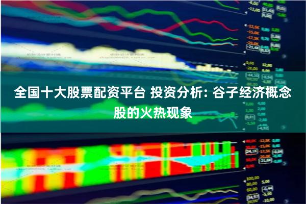 全国十大股票配资平台 投资分析: 谷子经济概念股的火热现象