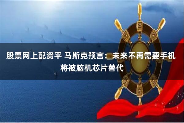 股票网上配资平 马斯克预言：未来不再需要手机 将被脑机芯片替代
