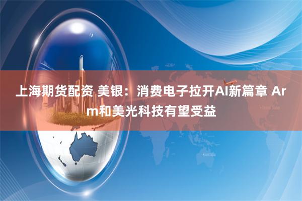 上海期货配资 美银：消费电子拉开AI新篇章 Arm和美光科技有望受益