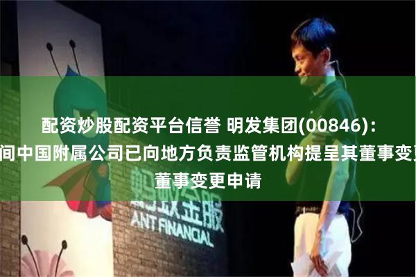 配资炒股配资平台信誉 明发集团(00846)：其余3间中国附属公司已向地方负责监管机构提呈其董事变更申请