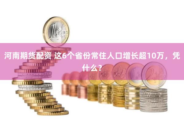 河南期货配资 这6个省份常住人口增长超10万，凭什么？