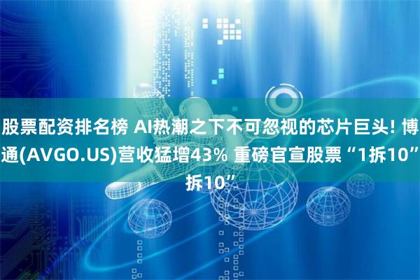 股票配资排名榜 AI热潮之下不可忽视的芯片巨头! 博通(AVGO.US)营收猛增43% 重磅官宣股票“1拆10”