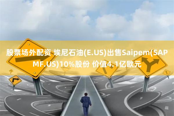 股票场外配资 埃尼石油(E.US)出售Saipem(SAPMF.US)10%股份 价值4.1亿欧元