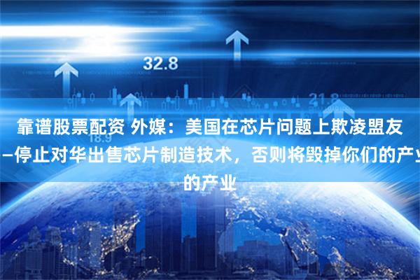 靠谱股票配资 外媒：美国在芯片问题上欺凌盟友——停止对华出售芯片制造技术，否则将毁掉你们的产业